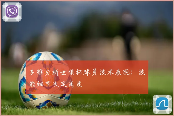 多维分析世俱杯球员技术表现：技能细节决定高度