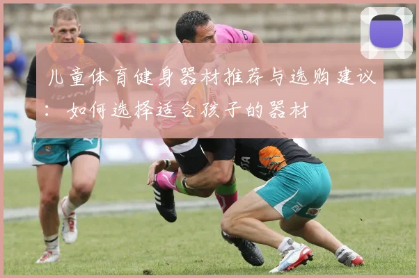 儿童体育健身器材推荐与选购建议:如何选择适合孩子的器材