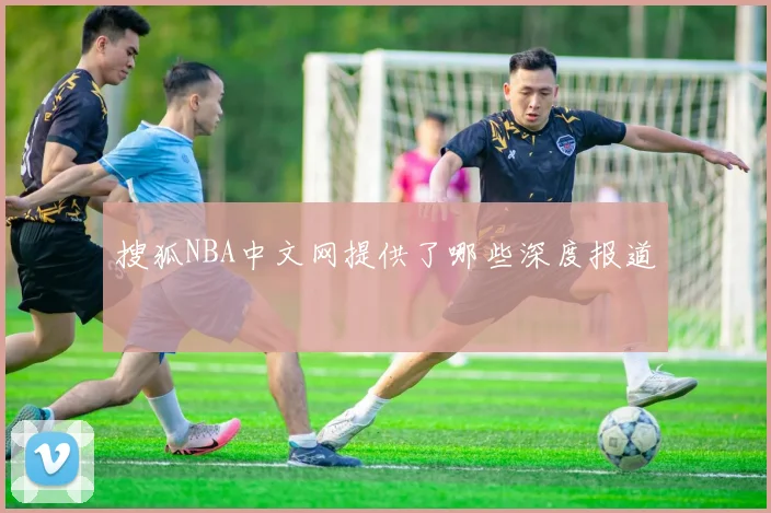 搜狐NBA中文网提供了哪些深度报道