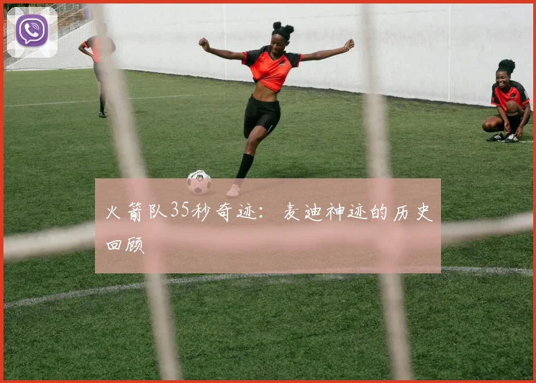 火箭队35秒奇迹：麦迪神迹的历史回顾