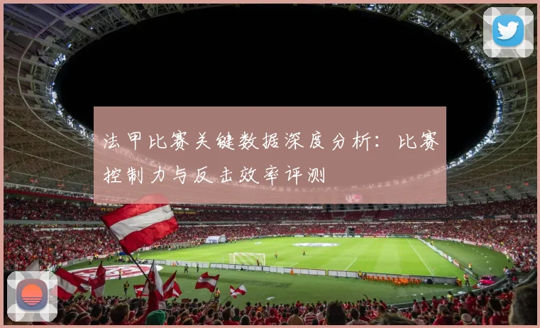 法甲比赛关键数据深度分析:比赛控制力与反击效率评测