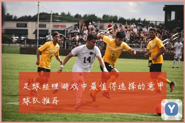 足球经理游戏中最值得选择的意甲球队推荐