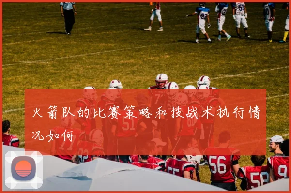 火箭队的比赛策略和技战术执行情况如何