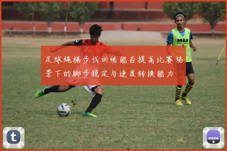 足球绳梯步伐训练能否提高比赛场景下的脚步稳定与速度转换能力