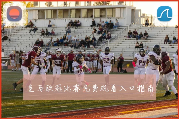 皇马欧冠比赛免费观看入口指南