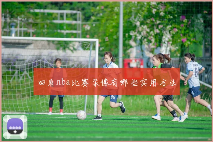 回看nba比赛录像有哪些实用方法