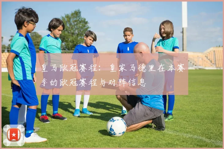 皇马欧冠赛程：皇家马德里在本赛季的欧冠赛程与对阵信息
