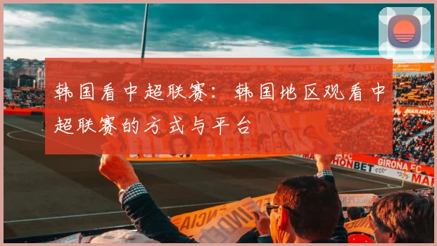 韩国看中超联赛：韩国地区观看中超联赛的方式与平台