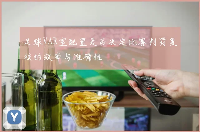 足球VAR室配置是否决定比赛判罚复核的效率与准确性