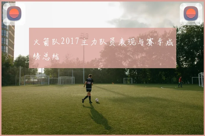 火箭队2017主力队员表现与赛季成绩总结